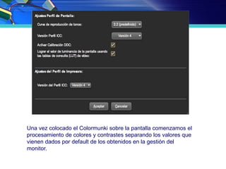Una vez colocado el Colormunki sobre la pantalla comenzamos el
procesamiento de colores y contrastes separando los valores que
vienen dados por default de los obtenidos en la gestión del
monitor.
 