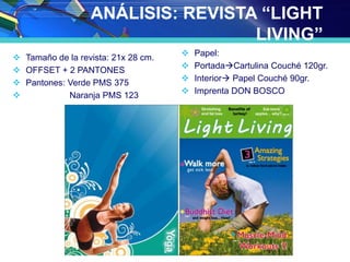 ANÁLISIS: REVISTA “LIGHT
LIVING”
 Tamaño de la revista: 21x 28 cm.
 OFFSET + 2 PANTONES
 Pantones: Verde PMS 375
 Naranja PMS 123
 Papel:
 PortadaCartulina Couché 120gr.
 Interior Papel Couché 90gr.
 Imprenta DON BOSCO
 