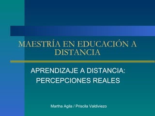 MAESTR ÍA EN EDUCACIÓN A DISTANCIA APRENDIZAJE A DISTANCIA: PERCEPCIONES REALES Martha Agila / Priscila Valdiviezo 