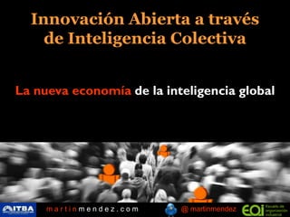 Innovación Abierta a través
    de Inteligencia Colectiva


La nueva economía de la inteligencia global




     martinmendez.com      @ martinmendez
 
