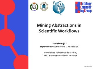 Date: 03/12/2015
Mining Abstractions in
Scientific Workflows
Daniel Garijo *
Supervisors: Oscar Corcho *, Yolanda Gil Ŧ
* Universidad Politécnica de Madrid,
Ŧ USC Information Sciences Institute
 