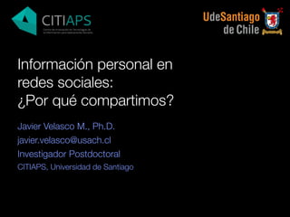 Información personal en
redes sociales:
¿Por qué compartimos?
Javier Velasco M., Ph.D.
javier.velasco@usach.cl
Investigador Postdoctoral
CITIAPS, Universidad de Santiago
 