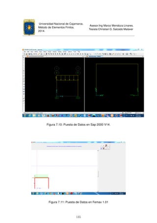 Universidad Nacional de Cajamarca.
Método de Elementos Finitos.
2014.
Asesor:Ing Marco Mendoza Linares.
Tesista:Christian G. Salcedo Malaver
Figura 7.10: Puesta de Datos en Sap 2000 V14.
Figura 7.11: Puesta de Datos en Femax 1.01
135
 