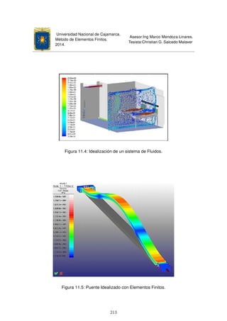 Universidad Nacional de Cajamarca.
Método de Elementos Finitos.
2014.
Asesor:Ing Marco Mendoza Linares.
Tesista:Christian G. Salcedo Malaver
Figura 11.4: Idealización de un sistema de Fluidos.
Figura 11.5: Puente Idealizado con Elementos Finitos.
213
 