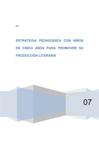 pc
07
ESTRATEGIA PEDAGOGICA CON NIÑOS
DE CINCO AÑOS PARA PROMOVER SU
PRODUCCIÒN LITERARIA
.
 