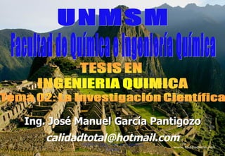 Facultad de Química e Ingeniería Química UNMSM Ing. José Manuel García Pantigozo [email_address] UNMSM - FQIQ Tesis en Ingeniería Química 