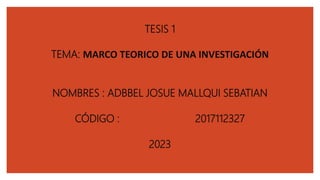 TESIS 1
TEMA: MARCO TEORICO DE UNA INVESTIGACIÓN
NOMBRES : ADBBEL JOSUE MALLQUI SEBATIAN
CÓDIGO : 2017112327
2023
 
