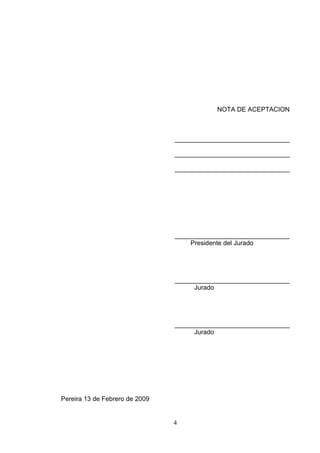 4
NOTA DE ACEPTACION
________________________________
________________________________
________________________________
________________________________
Presidente del Jurado
________________________________
Jurado
________________________________
Jurado
Pereira 13 de Febrero de 2009
 
