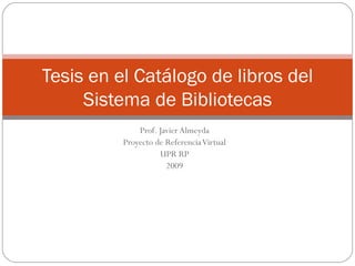 Prof. Javier Almeyda Proyecto de Referencia Virtual UPR RP 2009 Tesis en el Catálogo de libros del Sistema de Bibliotecas 