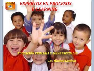 EXPERTOS EN PROCESOS  E-LEARNING EDUCACIÓN PRIMARIA Y AULAS VIRTUALES                                                                     Lic. Marisol Gualoto 