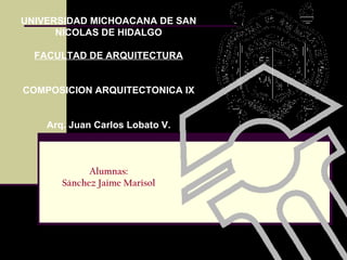 UNIVERSIDAD MICHOACANA DE SAN NICOLAS DE HIDALGO FACULTAD DE ARQUITECTURA COMPOSICION ARQUITECTONICA IX Arq. Juan Carlos Lobato V. Alumnas: Sánchez Jaime Marisol   