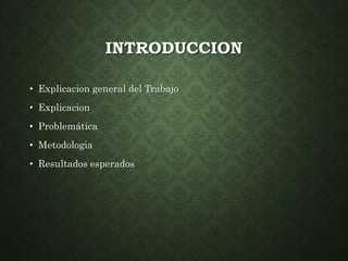 INTRODUCCION 
• Explicacion general del Trabajo 
• Explicacion 
• Problemática 
• Metodologia 
• Resultados esperados 
 