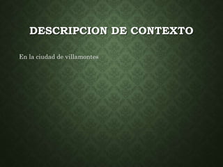 DESCRIPCION DE CONTEXTO 
En la ciudad de villamontes 
 