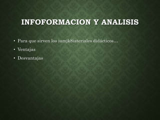 INFOFORMACION Y ANALISIS 
• Para que sirven los iumjk8iateriales didácticos… 
• Ventajas 
• Desvantajas 
 