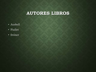 AUTORES LIBROS 
• Ausbell 
• Piallet 
• freiner 
 