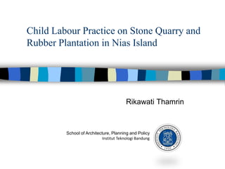 Child Labour Practice on Stone Quarry and
Rubber Plantation in Nias Island
Rikawati Thamrin
School of Architecture, Planning and Policy
Institut Teknologi Bandung
 