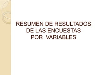 RESUMEN DE RESULTADOS
   DE LAS ENCUESTAS
    POR VARIABLES
 