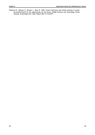 Seguimiento remoto de la defoliación por insectos
Capítulo 2
61
61
61
61
Peterson D., Resetar S., Brower J., Diver R. 1999. Forest monitoring and remote sensing: A survey
accomplishments for the opportunities for the future. RAND Science and Technology Policy
Institute, Washington DC, USA. Report MR-111.0-OSTP.
 
