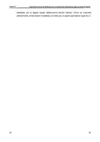 Seguimiento remoto de defoliación por el minador foliar Rhynchaenus fagi en el Norte de España
Capítulo 3
83
83
83
83
defoliadas por la lagarta rayada (Malacosoma disstria Hubner). Como se mencionó
anteriormente, ambos fueron modelados con éxito por un ajuste sigmoidal en lugar de un
 