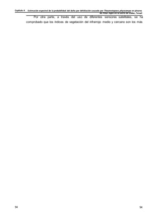 Estimación espectral de la probabilidad del daño por defoliación causado por Thaumetopoea pityocampa en pinares
de Pinus nigra en la Sierra de Gúdar, Teruel
Capítulo 4
94
94
94
Por otra parte, a través del uso de diferentes sensores satelitales, se ha
comprobado que los índices de vegetación del infrarrojo medio y cercano son los más
 