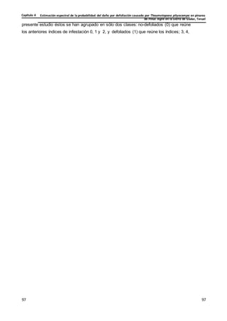Estimación espectral de la probabilidad del daño por defoliación causado por Thaumetopoea pityocampa en pinares
de Pinus nigra en la Sierra de Gúdar, Teruel
Capítulo 4
97
97
97
97
presente estudio éstos se han agrupado en sólo dos clases: no-defoliados (0) que reúne
los anteriores índices de infestación 0, 1 y 2, y defoliados (1) que reúne los índices; 3, 4,
 