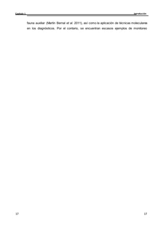 Introducción
Capítulo 1
17
17
17
17
fauna auxiliar (Martín Bernal et al. 2011), así como la aplicación de técnicas moleculares
en los diagnósticos. Por el contario, se encuentran escasos ejemplos de monitoreo
 