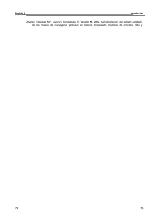 Introducción
Capítulo 1
29
29
29
29
Alvarez Taboada MF, Lorenzo Cimadevila H, Wulder M. 2007. Monitorización del estado sanitario
de las masas de Eucalyptus globulus en Galicia empleando modelos de proceso, SIG y
 