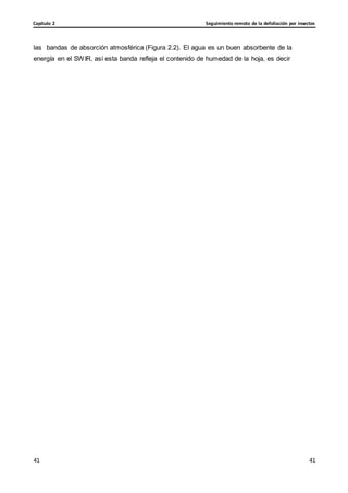Seguimiento remoto de la defoliación por insectos
Capítulo 2
41
41
41
41
las bandas de absorción atmosférica (Figura 2.2). El agua es un buen absorbente de la
energía en el SWIR, así esta banda refleja el contenido de humedad de la hoja, es decir
 