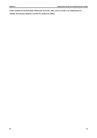 Seguimiento remoto de la defoliación por insectos
Capítulo 2
47
47
47
47
mayor posible de las llamadas influencias de fondo, tales como el suelo o el sotobosque en
rodales de bosques abiertos (Lambin & Linderman 2006).
 
