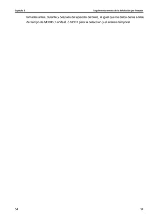 Seguimiento remoto de la defoliación por insectos
Capítulo 2
54
54
54
54
tomadas antes, durante y después del episodio de brote, al igual que los datos de las series
de tiempo de MODIS, Landsat o SPOT para la detección y el análisis temporal
 