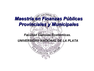 Facultad Ciencias Económicas. UNIVERSIDAD NACIONAL DE LA PLATA Maestría en Finanzas Públicas Provinciales y Municipales 