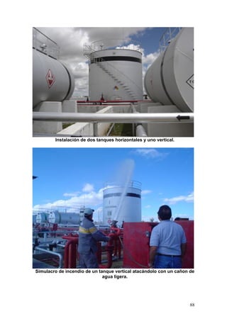 Instalación de dos tanques horizontales y uno vertical.

Simulacro de incendio de un tanque vertical atacándolo con un cañon de
agua ligera.

88

 
