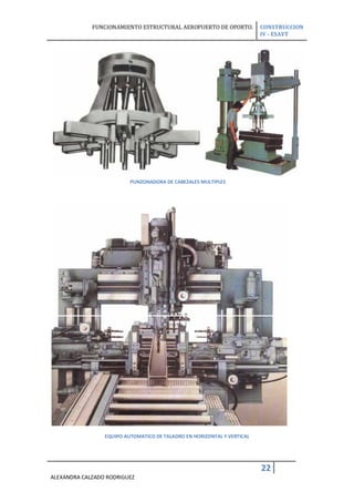 FUNCIONAMIENTO ESTRUCTURAL AEROPUERTO DE OPORTO.            CONSTRUCCION
                                                                         IV - ESAYT




                          PUNZONADORA DE CABEZALES MULTIPLES




                 EQUIPO AUTOMATICO DE TALADRO EN HORIZONTAL Y VERTICAL




                                                                         22
ALEXANDRA CALZADO RODRIGUEZ
 