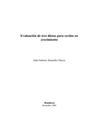 Evaluación de tres dietas para cerdos en
             crecimiento




        Aldo Fabrizio Alianiello Chávez




                  Honduras
                Diciembre, 2002
 