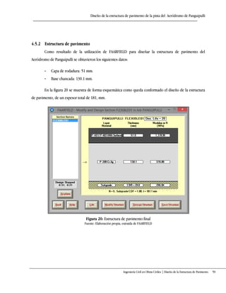 Diseño de la estructura de pavimento de la pista del Aeródromo de Panguipulli
Ingeniería Civil en Obras Civiles | Diseño de la Estructura de Pavimento 59
4.5.2 Estructura de pavimento
Como resultado de la utilización de FAARFIELD para diseñar la estructura de pavimento del
Aeródromo de Panguipulli se obtuvieron los siguientes datos:
- Capa de rodadura: 51 mm.
- Base chancada: 130.1 mm.
En la figura 20 se muestra de forma esquemática como queda conformado el diseño de la estructura
de pavimento, de un espesor total de 181, mm.
Figura 20: Estructura de pavimento final
Fuente: Elaboración propia, extraída de FAARFIELD
 