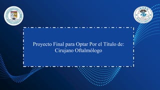 Proyecto Final para Optar Por el Título de:
Cirujano Oftalmólogo
 