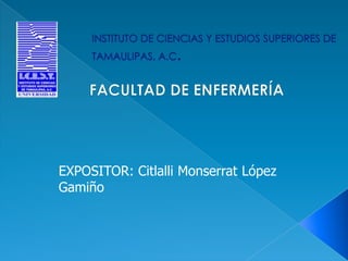 INSTITUTO DE CIENCIAS Y ESTUDIOS SUPERIORES DE TAMAULIPAS, A.C.  FACULTAD DE ENFERMERÍA EXPOSITOR: Citlalli MonserratLópez Gamiño 