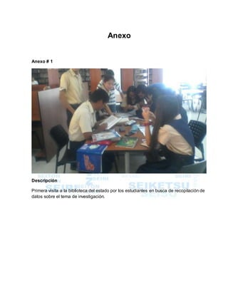 Anexo
Anexo # 1
Descripción
Primera visita a la biblioteca del estado por los estudiantes en busca de recopilación de
datos sobre el tema de investigación.
 