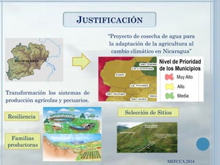 JUSTIFICACIÓN
MEFCCA 2014
“Proyecto de cosecha de agua para
la adaptación de la agricultura al
cambio climático en Nicaragua”
Transformación los sistemas de
producción agrícolas y pecuarios.
Familias
productoras
Resiliencia
Selección de Sitios
 