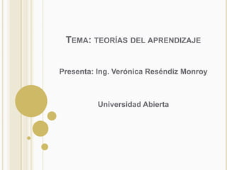 Tema: teorías del aprendizaje Presenta: Ing. Verónica Reséndiz Monroy Universidad Abierta 