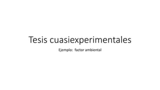 Tesis cuasiexperimentales
Ejemplo: factor ambiental
 