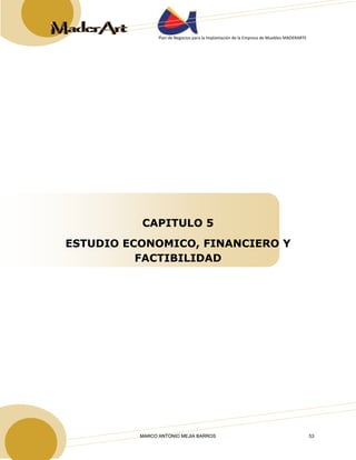 Plan de Negocios para la Implantación de la Empresa de Muebles MADERARTE 
CAPITULO 5 
ESTUDIO ECONOMICO, FINANCIERO Y 
FACTIBILIDAD 
MARCO ANTONIO MEJIA BARROS 53 
 