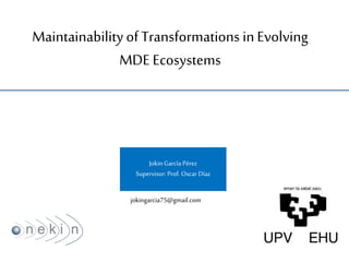 Maintainability ofTransformations inEvolving
MDE Ecosystems
JokinGarcía Pérez
Supervisor: Prof. Oscar Díaz
jokingarcia75@gmail.com
 