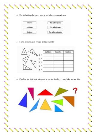 112
4. Une cada triángulo con el número de lados correspondientes.
5. Marca con una X en el lugar correspondiente.
6. Clasifica los siguientes triángulos según sus ángulos y enuméralos en una lista.
 