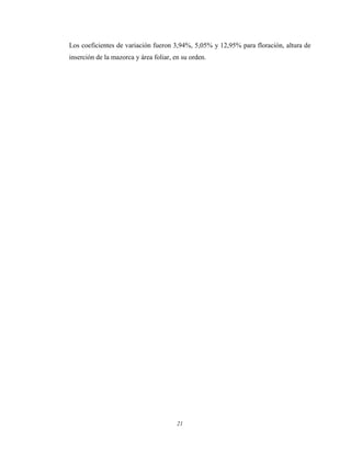 21
Los coeficientes de variación fueron 3,94%, 5,05% y 12,95% para floración, altura de
inserción de la mazorca y área foliar, en su orden.
 