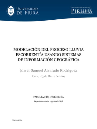 Marzo 2004
MODELACIÓN DEL PROCESO LLUVIA
ESCORRENTÍA USANDO SISTEMAS
DE INFORMACIÓN GEOGRÁFICA
Enver Samuel Alvarado Rodríguez
Piura, 03 de Marzo de 2004
FACULTAD DE INGENIERÍA
Departamento de Ingeniería Civil
 