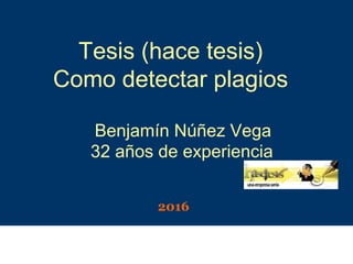 Tesis (hace tesis)
Como detectar plagios
Benjamín Núñez Vega
32 años de experiencia
2016
 