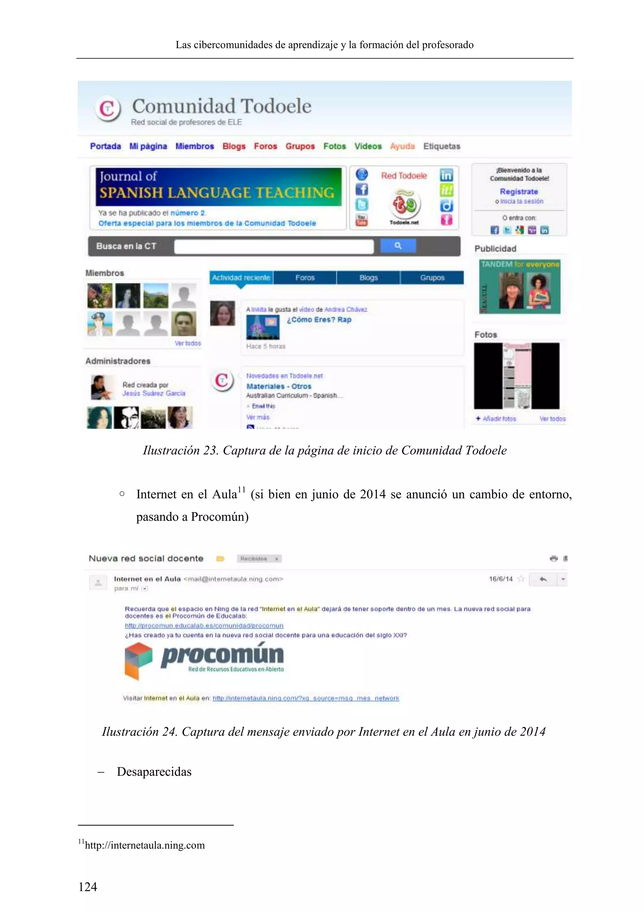 Las cibercomunidades de aprendizaje y la formación del profesorado
124
Ilustración 23. Captura de la página de inicio de Comunidad Todoele
◦ Internet en el Aula11
(si bien en junio de 2014 se anunció un cambio de entorno,
pasando a Procomún)
 Desaparecidas
11
http://internetaula.ning.com
Ilustración 24. Captura del mensaje enviado por Internet en el Aula en junio de 2014
 