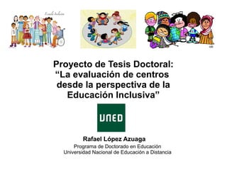 Proyecto de Tesis Doctoral:
“La evaluación de centros
desde la perspectiva de la
Educación Inclusiva”
Rafael López Azuaga
Programa de Doctorado en Educación
Universidad Nacional de Educación a Distancia
 