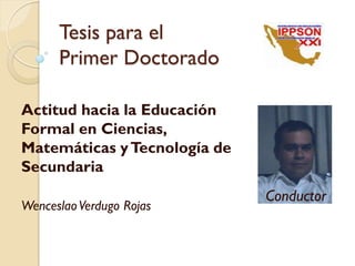 Tesis para el
      Primer Doctorado

Actitud hacia la Educación
Formal en Ciencias,
Matemáticas y Tecnología de
Secundaria
                              Conductor
Wenceslao Verdugo Rojas
 